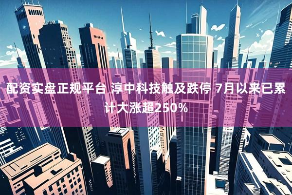 配资实盘正规平台 淳中科技触及跌停 7月以来已累计大涨超250%