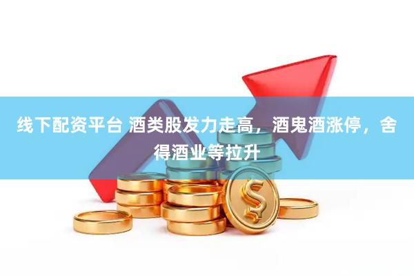线下配资平台 酒类股发力走高，酒鬼酒涨停，舍得酒业等拉升