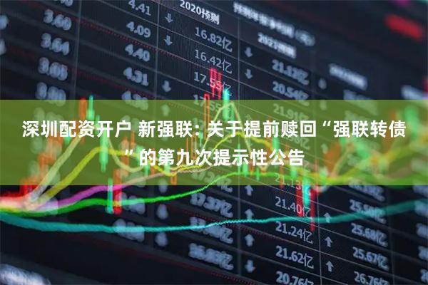 深圳配资开户 新强联: 关于提前赎回“强联转债”的第九次提示性公告