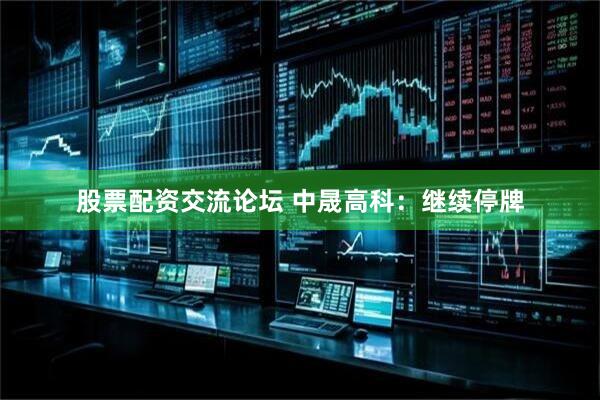 股票配资交流论坛 中晟高科：继续停牌