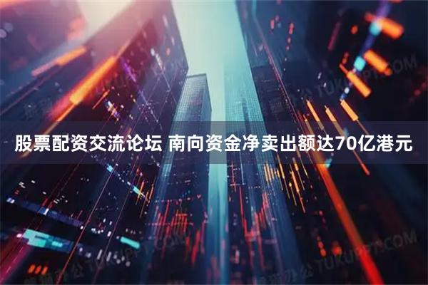 股票配资交流论坛 南向资金净卖出额达70亿港元
