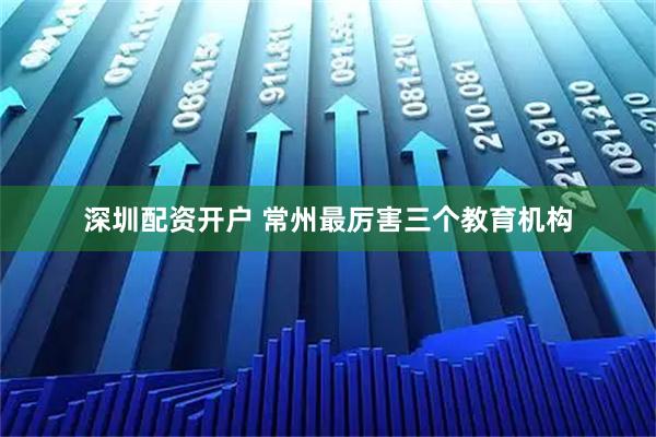 深圳配资开户 常州最厉害三个教育机构