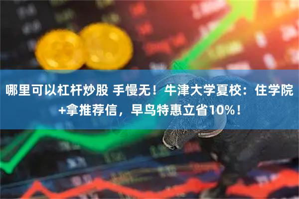 哪里可以杠杆炒股 手慢无！牛津大学夏校：住学院+拿推荐信，早鸟特惠立省10%！