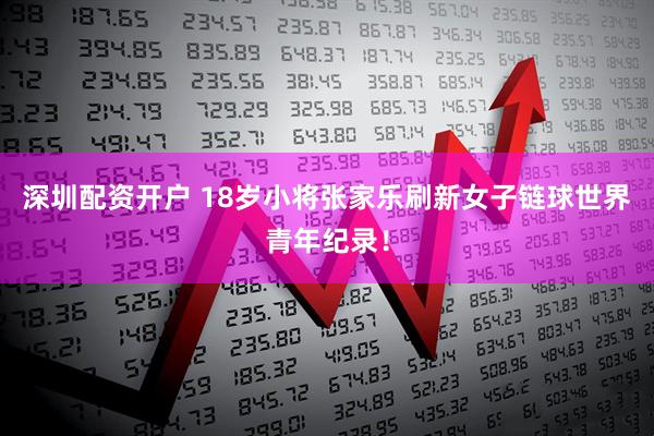 深圳配资开户 18岁小将张家乐刷新女子链球世界青年纪录！
