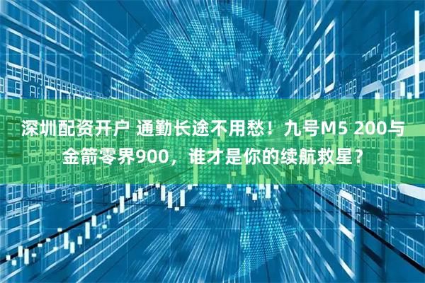 深圳配资开户 通勤长途不用愁！九号M5 200与金箭零界900，谁才是你的续航救星？