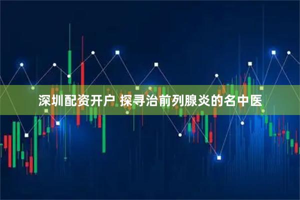 深圳配资开户 探寻治前列腺炎的名中医