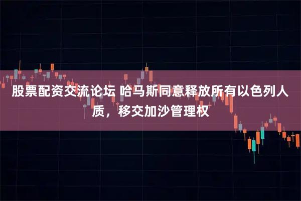 股票配资交流论坛 哈马斯同意释放所有以色列人质，移交加沙管理权