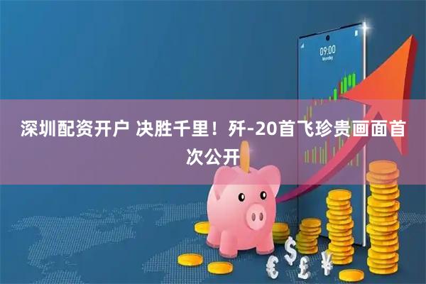 深圳配资开户 决胜千里！歼-20首飞珍贵画面首次公开