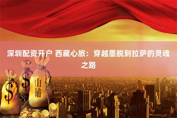深圳配资开户 西藏心旅：穿越墨脱到拉萨的灵魂之路