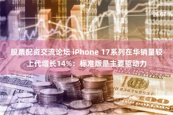 股票配资交流论坛 iPhone 17系列在华销量较上代增长14%:标准版是主要驱动力
