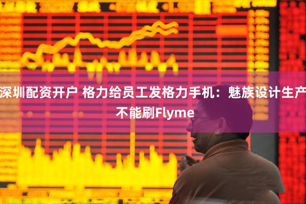 深圳配资开户 格力给员工发格力手机：魅族设计生产 不能刷Flyme