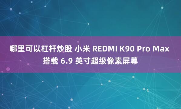 哪里可以杠杆炒股 小米 REDMI K90 Pro Max 搭载 6.9 英寸超级像素屏幕