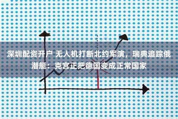 深圳配资开户 无人机打断北约军演,瑞典追踪俄潜艇:克宫正把德国变成正常国家