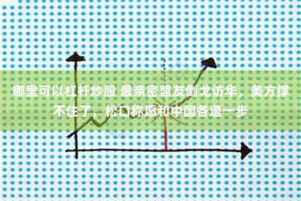 哪里可以杠杆炒股 最亲密盟友倒戈访华,美方撑不住了,松口称愿和中国各退一步