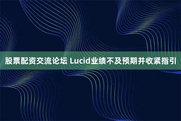 股票配资交流论坛 Lucid业绩不及预期并收紧指引
