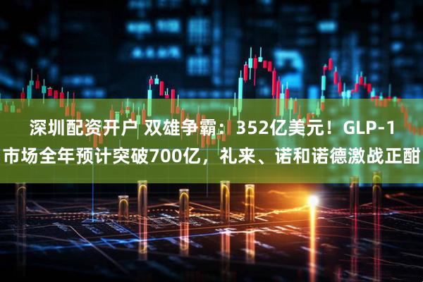 深圳配资开户 双雄争霸:352亿美元!GLP-1市场全年预计突破700亿,礼来、诺和诺德激战正酣