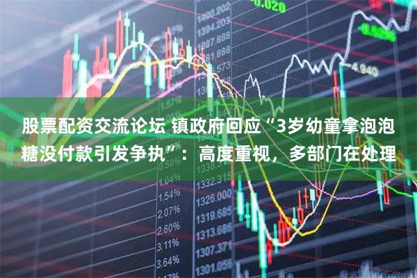 股票配资交流论坛 镇政府回应“3岁幼童拿泡泡糖没付款引发争执”：高度重视，多部门在处理