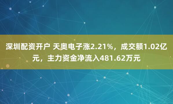 深圳配资开户 天奥电子涨2.21%，成交额1.02亿元，主力资金净流入481.62万元