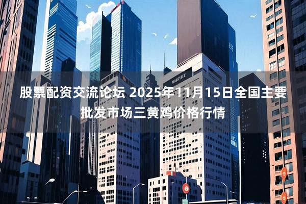 股票配资交流论坛 2025年11月15日全国主要批发市场三黄鸡价格行情