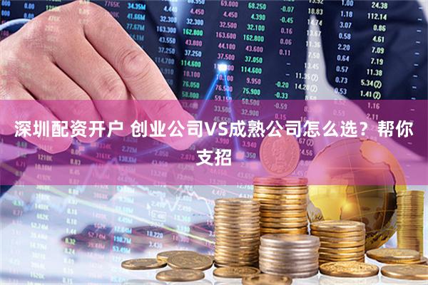 深圳配资开户 创业公司VS成熟公司怎么选?帮你支招