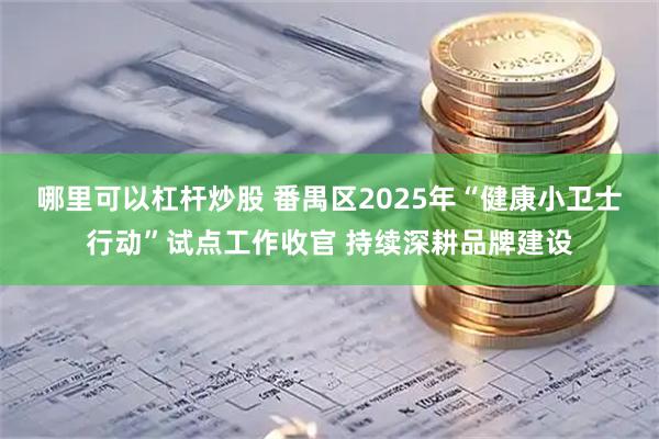哪里可以杠杆炒股 番禺区2025年“健康小卫士行动”试点工作收官 持续深耕品牌建设