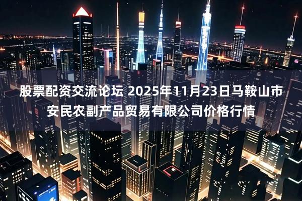 股票配资交流论坛 2025年11月23日马鞍山市安民农副产品贸易有限公司价格行情