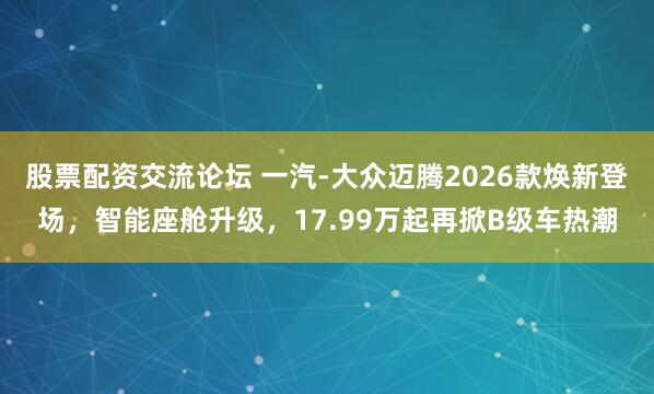 股票配资交流论坛 一汽-大众迈腾2026款焕新登场，智能座舱升级，17.99万起再掀B级车热潮