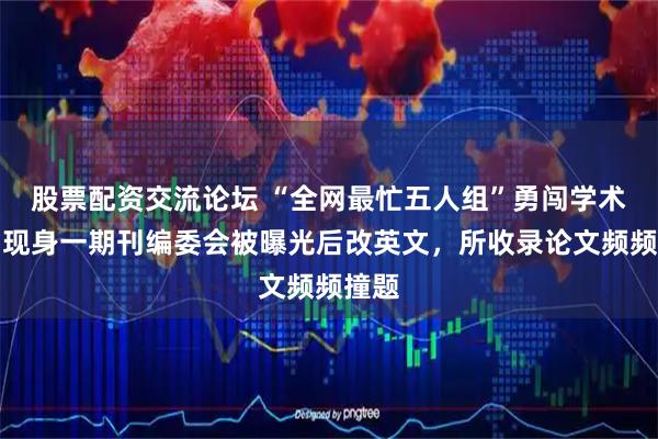 股票配资交流论坛 “全网最忙五人组”勇闯学术圈？现身一期刊编委会被曝光后改英文，所收录论文频频撞题