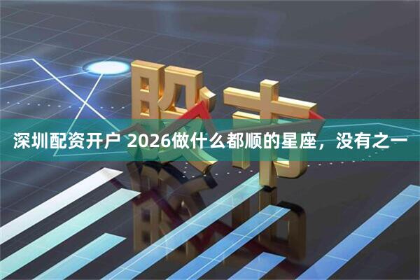 深圳配资开户 2026做什么都顺的星座，没有之一