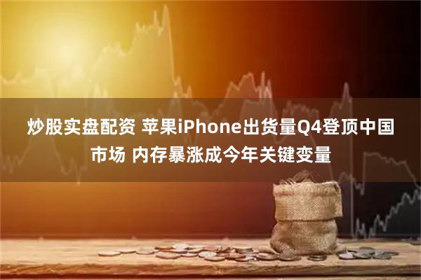 炒股实盘配资 苹果iPhone出货量Q4登顶中国市场 内存暴涨成今年关键变量