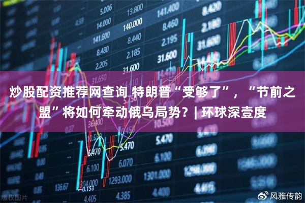 炒股配资推荐网查询 特朗普“受够了”，“节前之盟”将如何牵动俄乌局势？| 环球深壹度