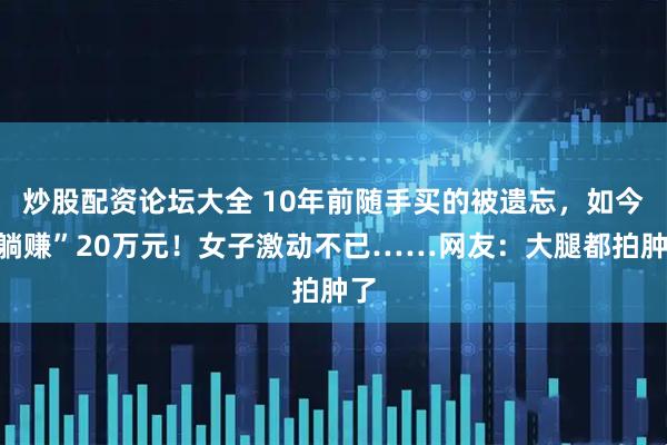 炒股配资论坛大全 10年前随手买的被遗忘，如今“躺赚”20万元！女子激动不已……网友：大腿都拍肿了