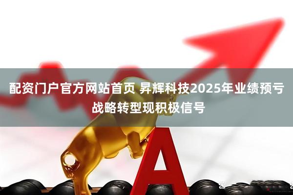 配资门户官方网站首页 昇辉科技2025年业绩预亏 战略转型现积极信号