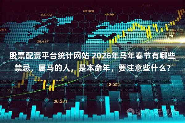 股票配资平台统计网站 2026年马年春节有哪些禁忌,属马的人,是本命年,要注意些什么?
