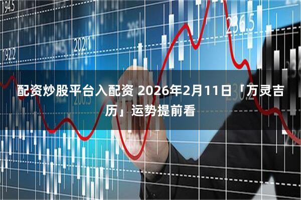配资炒股平台入配资 2026年2月11日「万灵吉历」运势提前看