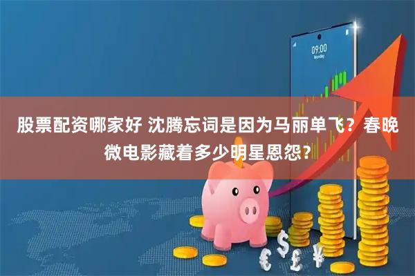 股票配资哪家好 沈腾忘词是因为马丽单飞？春晚微电影藏着多少明星恩怨？