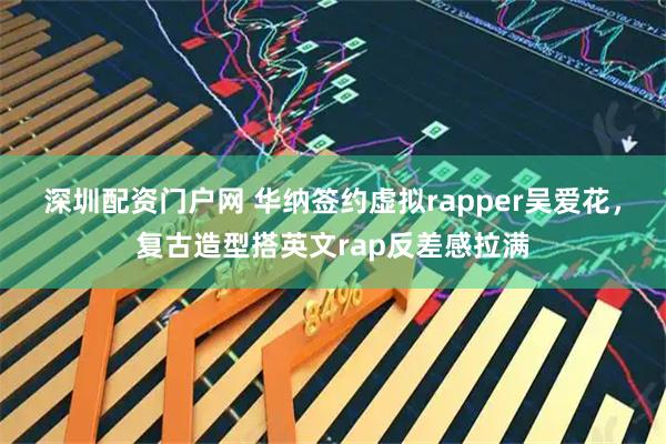 深圳配资门户网 华纳签约虚拟rapper吴爱花，复古造型搭英文rap反差感拉满