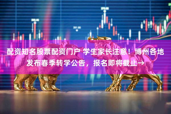 配资知名股票配资门户 学生家长注意！博州各地发布春季转学公告，报名即将截止→