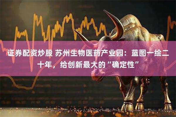 证券配资炒股 苏州生物医药产业园：蓝图一绘二十年，给创新最大的“确定性”