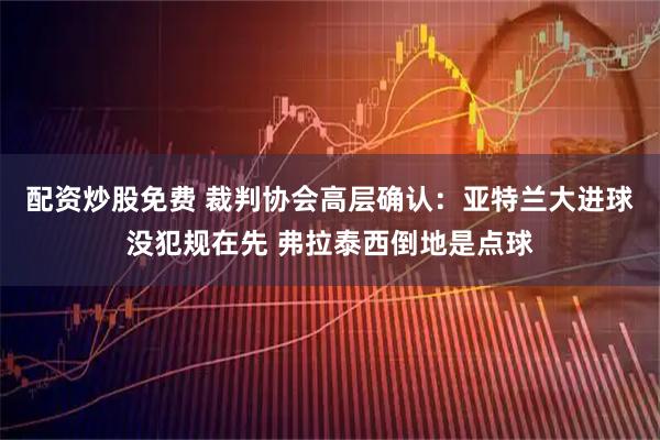 配资炒股免费 裁判协会高层确认：亚特兰大进球没犯规在先 弗拉泰西倒地是点球