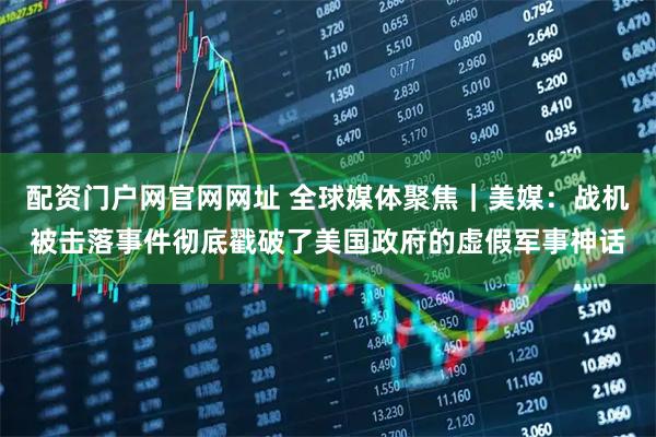 配资门户网官网网址 全球媒体聚焦｜美媒：战机被击落事件彻底戳破了美国政府的虚假军事神话