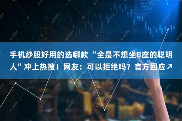 手机炒股好用的选哪款 “全是不想坐B座的聪明人”冲上热搜！网友：可以拒绝吗？官方回应↗