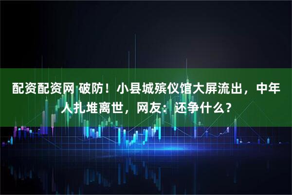 配资配资网 破防！小县城殡仪馆大屏流出，中年人扎堆离世，网友：还争什么？