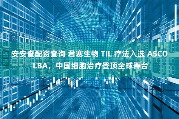 安安查配资查询 君赛生物 TIL 疗法入选 ASCO LBA，中国细胞治疗登顶全球舞台
