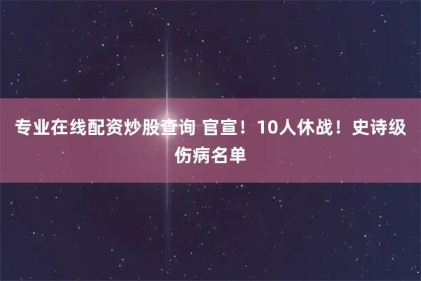 专业在线配资炒股查询 官宣！10人休战！史诗级伤病名单