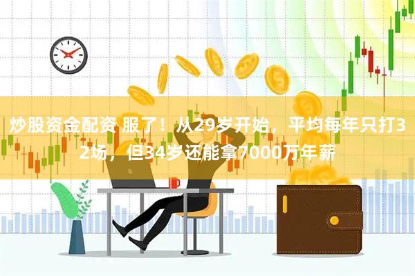 炒股资金配资 服了！从29岁开始，平均每年只打32场，但34岁还能拿7000万年薪
