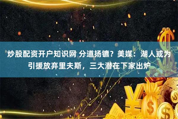 炒股配资开户知识网 分道扬镳？美媒：湖人或为引援放弃里夫斯，三大潜在下家出炉