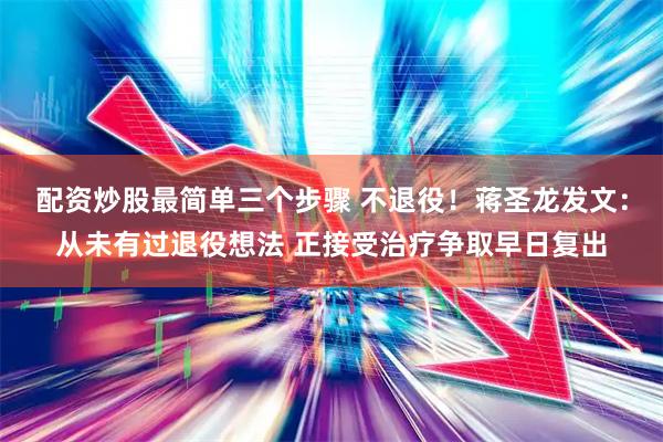 配资炒股最简单三个步骤 不退役！蒋圣龙发文：从未有过退役想法 正接受治疗争取早日复出