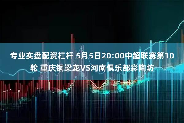 专业实盘配资杠杆 5月5日20:00中超联赛第10轮 重庆铜梁龙VS河南俱乐部彩陶坊