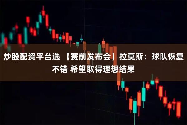 炒股配资平台选 【赛前发布会】拉莫斯：球队恢复不错 希望取得理想结果